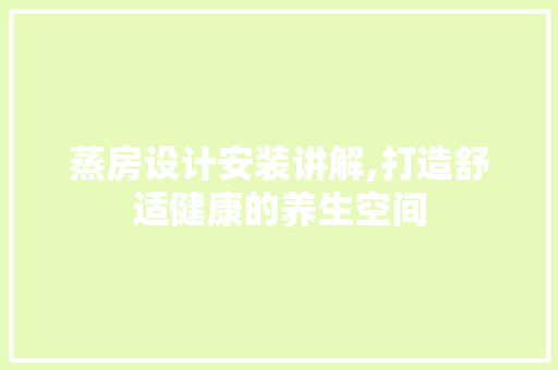 蒸房设计安装讲解,打造舒适健康的养生空间