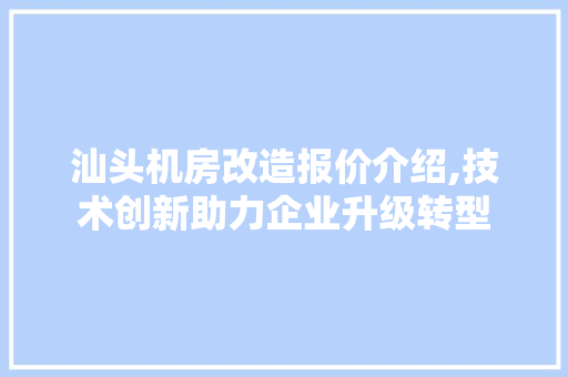 汕头机房改造报价介绍,技术创新助力企业升级转型