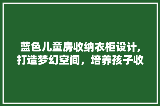 蓝色儿童房收纳衣柜设计,打造梦幻空间，培养孩子收纳习惯