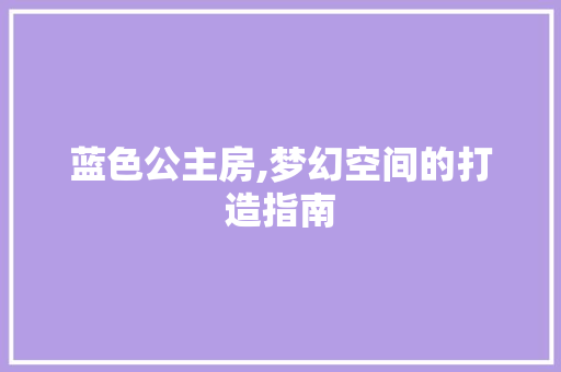 蓝色公主房,梦幻空间的打造指南