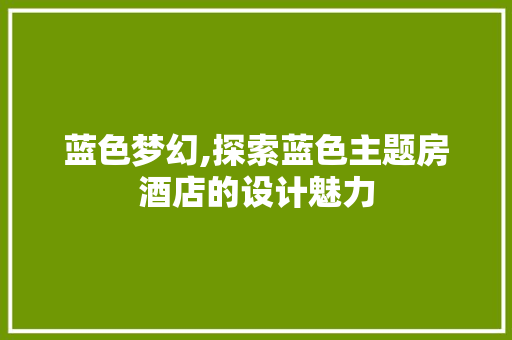 蓝色梦幻,探索蓝色主题房酒店的设计魅力
