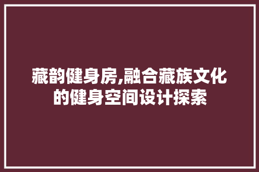 藏韵健身房,融合藏族文化的健身空间设计探索