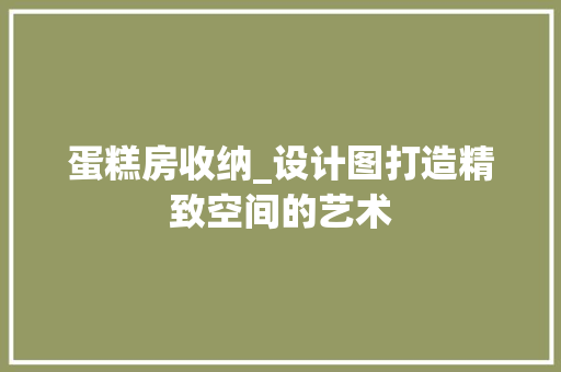 蛋糕房收纳_设计图打造精致空间的艺术