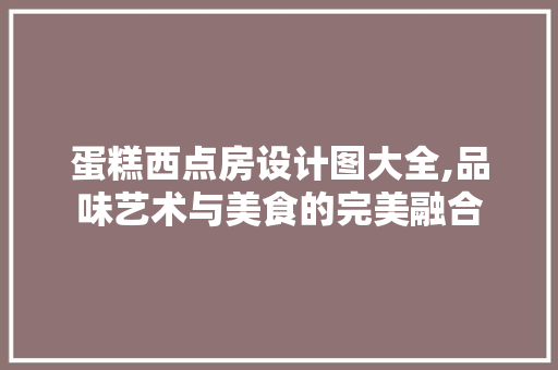 蛋糕西点房设计图大全,品味艺术与美食的完美融合