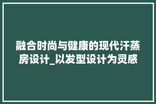 融合时尚与健康的现代汗蒸房设计_以发型设计为灵感