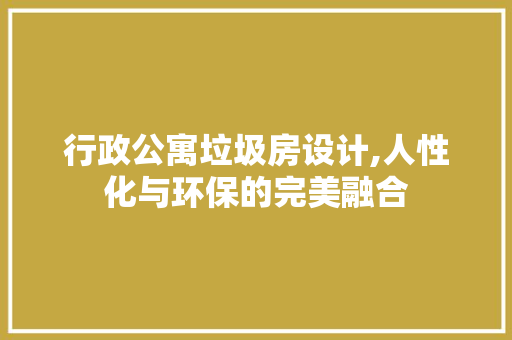 行政公寓垃圾房设计,人性化与环保的完美融合