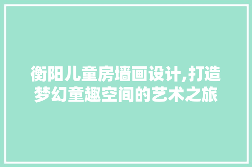 衡阳儿童房墙画设计,打造梦幻童趣空间的艺术之旅