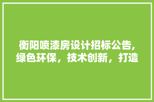 衡阳喷漆房设计招标公告,绿色环保，技术创新，打造行业典范