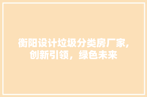 衡阳设计垃圾分类房厂家,创新引领，绿色未来