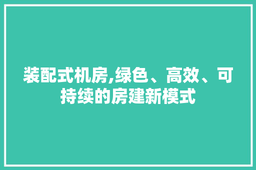 装配式机房,绿色、高效、可持续的房建新模式