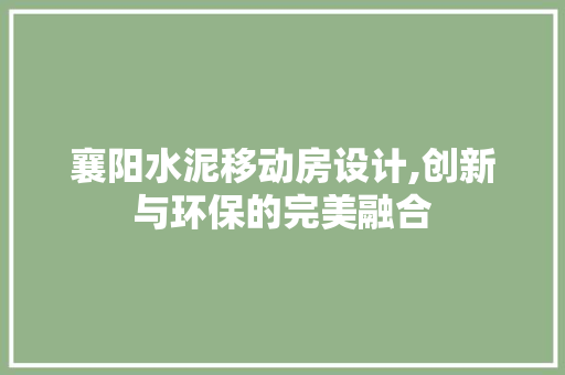 襄阳水泥移动房设计,创新与环保的完美融合