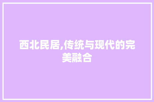 西北民居,传统与现代的完美融合