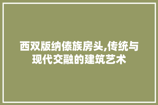 西双版纳傣族房头,传统与现代交融的建筑艺术