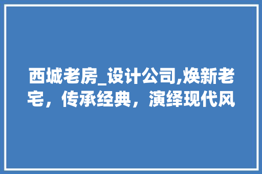 西城老房_设计公司,焕新老宅，传承经典，演绎现代风情
