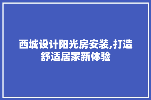 西城设计阳光房安装,打造舒适居家新体验