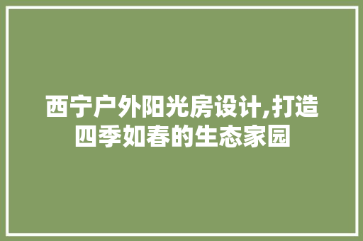 西宁户外阳光房设计,打造四季如春的生态家园