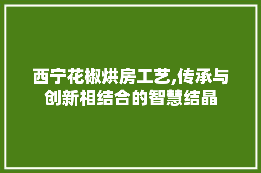 西宁花椒烘房工艺,传承与创新相结合的智慧结晶