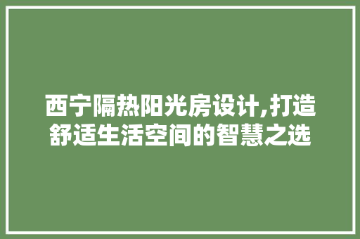 西宁隔热阳光房设计,打造舒适生活空间的智慧之选