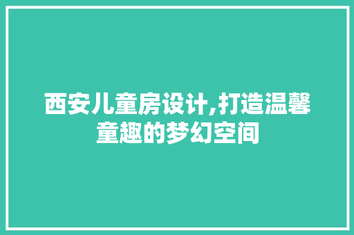 西安儿童房设计,打造温馨童趣的梦幻空间