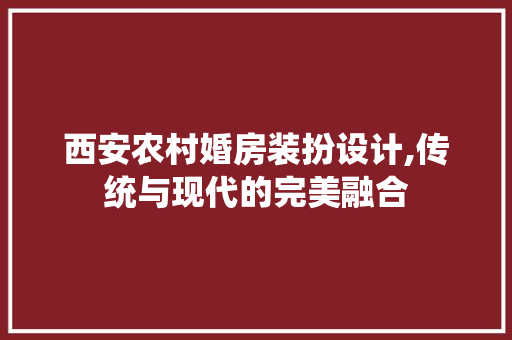 西安农村婚房装扮设计,传统与现代的完美融合