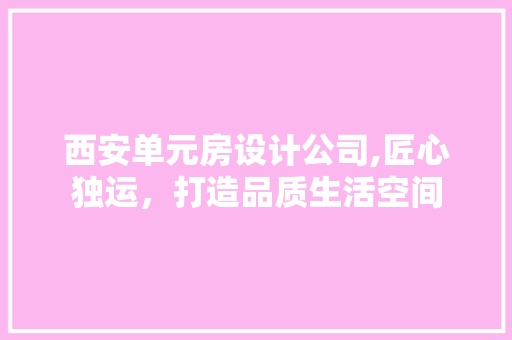 西安单元房设计公司,匠心独运，打造品质生活空间
