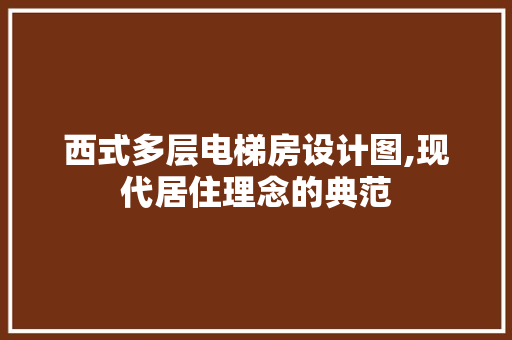 西式多层电梯房设计图,现代居住理念的典范