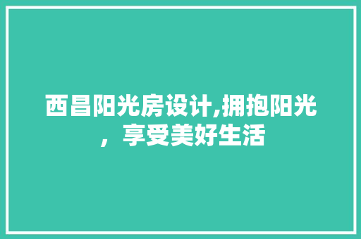 西昌阳光房设计,拥抱阳光，享受美好生活