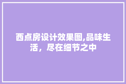 西点房设计效果图,品味生活，尽在细节之中