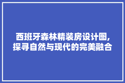 西班牙森林精装房设计图,探寻自然与现代的完美融合