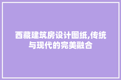 西藏建筑房设计图纸,传统与现代的完美融合