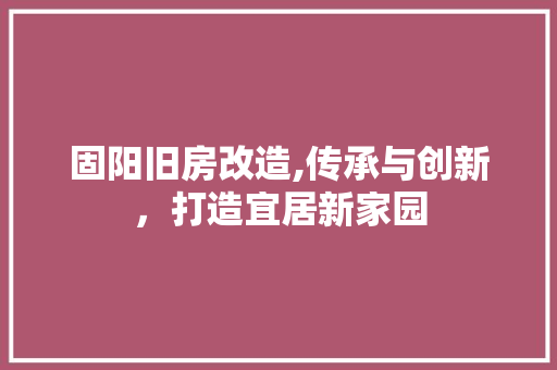 固阳旧房改造,传承与创新，打造宜居新家园