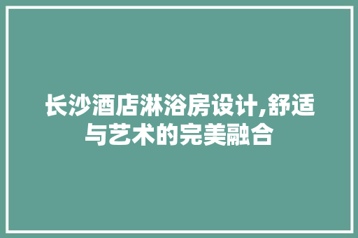 长沙酒店淋浴房设计,舒适与艺术的完美融合