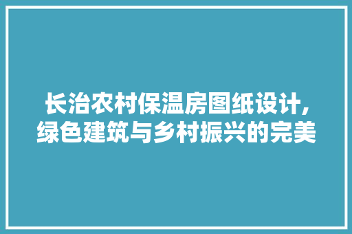 长治农村保温房图纸设计,绿色建筑与乡村振兴的完美融合