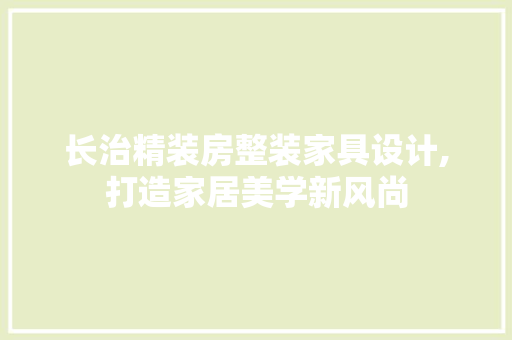 长治精装房整装家具设计,打造家居美学新风尚