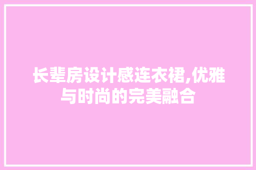 长辈房设计感连衣裙,优雅与时尚的完美融合
