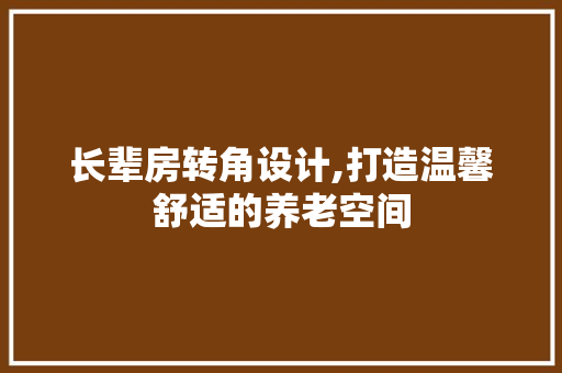 长辈房转角设计,打造温馨舒适的养老空间