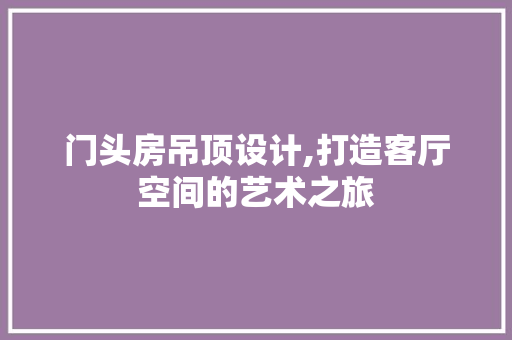 门头房吊顶设计,打造客厅空间的艺术之旅