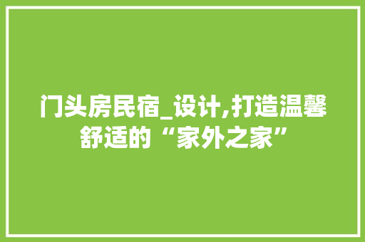 门头房民宿_设计,打造温馨舒适的“家外之家”
