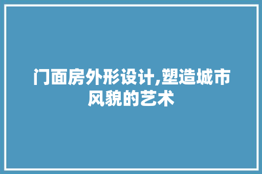 门面房外形设计,塑造城市风貌的艺术