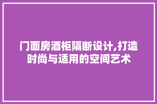 门面房酒柜隔断设计,打造时尚与适用的空间艺术