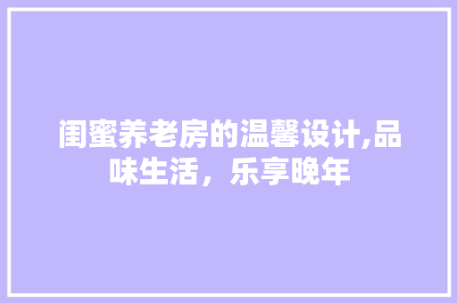 闺蜜养老房的温馨设计,品味生活，乐享晚年