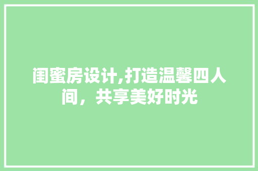 闺蜜房设计,打造温馨四人间，共享美好时光