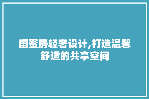 闺蜜房轻奢设计,打造温馨舒适的共享空间