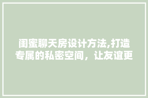 闺蜜聊天房设计方法,打造专属的私密空间，让友谊更加亲密无间