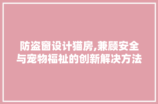 防盗窗设计猫房,兼顾安全与宠物福祉的创新解决方法