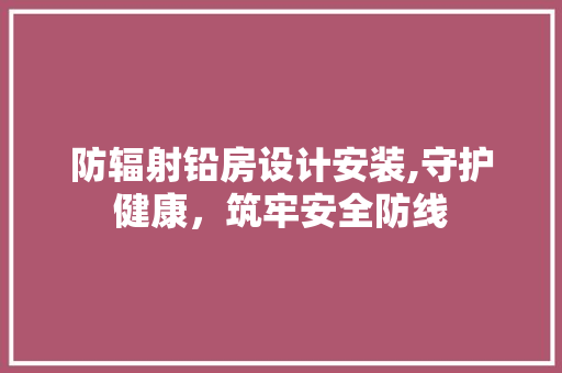 防辐射铅房设计安装,守护健康，筑牢安全防线