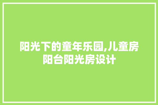 阳光下的童年乐园,儿童房阳台阳光房设计