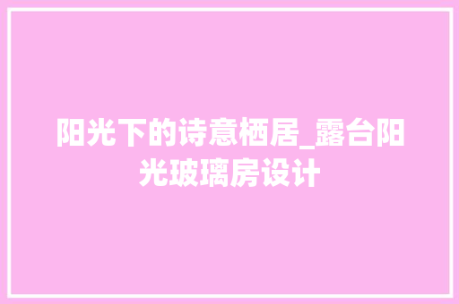 阳光下的诗意栖居_露台阳光玻璃房设计