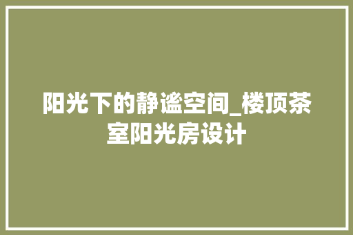 阳光下的静谧空间_楼顶茶室阳光房设计