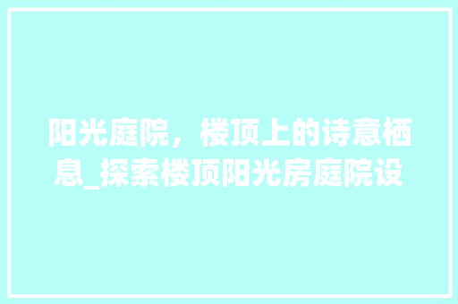 阳光庭院，楼顶上的诗意栖息_探索楼顶阳光房庭院设计之美